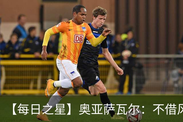 【每日之星】奥亚萨瓦尔：不借风雷自成风暴 重铸西班牙锋刃