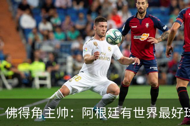佛得角主帅：阿根廷有世界最好球员梅西 能对阵阿根廷是一种荣幸