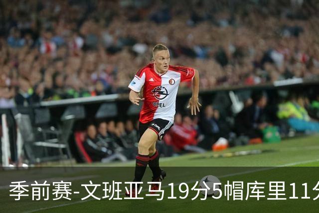 季前赛-文班亚马19分5帽库里11分 马刺胜勇士