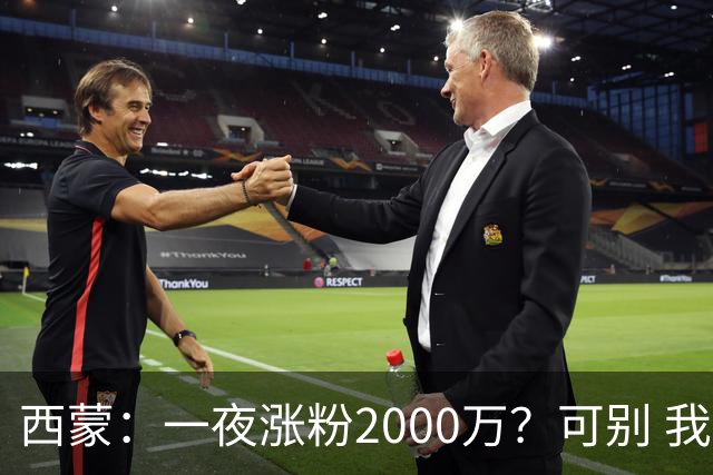 西蒙：一夜涨粉2000万？可别 我喜欢低调清静，想想都烦得很