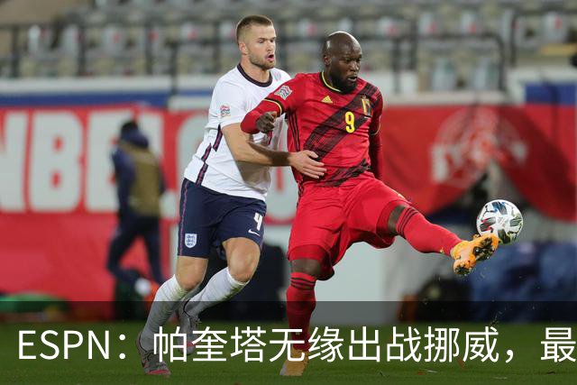 ESPN：帕奎塔无缘出战挪威，最可能的替代人选是达尼洛和马丁内利